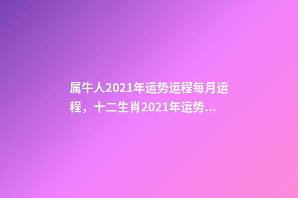 属牛人2021年运势运程每月运程，十二生肖2021年运势及运程每月运程 2021年属牛运势男，属牛女2021年运势及运程每月运程-第1张-观点-玄机派